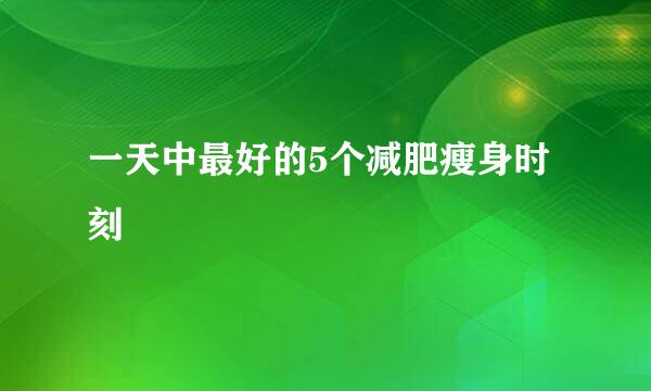 一天中最好的5个减肥瘦身时刻
