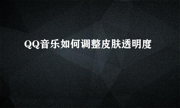 QQ音乐如何调整皮肤透明度