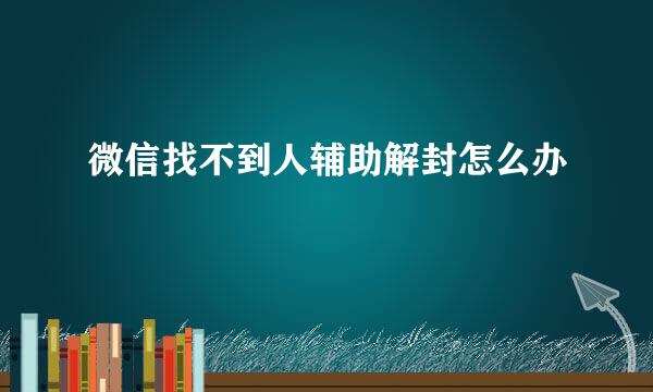 微信找不到人辅助解封怎么办