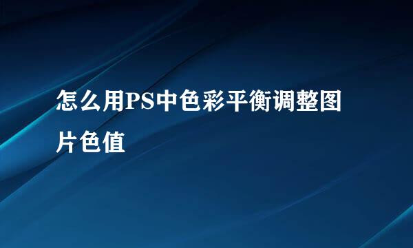 怎么用PS中色彩平衡调整图片色值