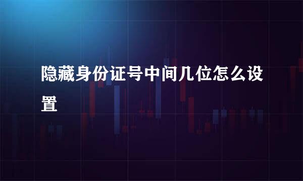 隐藏身份证号中间几位怎么设置