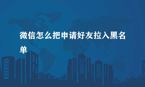 微信怎么把申请好友拉入黑名单