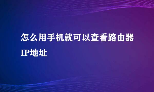 怎么用手机就可以查看路由器IP地址
