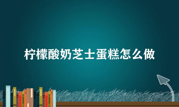 柠檬酸奶芝士蛋糕怎么做