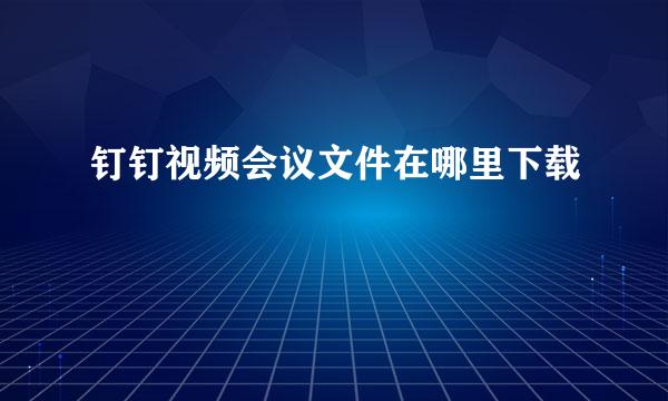 钉钉视频会议文件在哪里下载