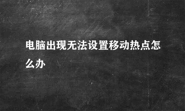 电脑出现无法设置移动热点怎么办