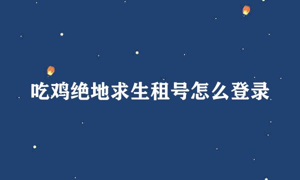 吃鸡绝地求生租号怎么登录