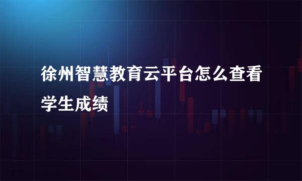 徐州智慧教育云平台怎么查看学生成绩
