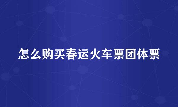 怎么购买春运火车票团体票