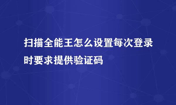 扫描全能王怎么设置每次登录时要求提供验证码