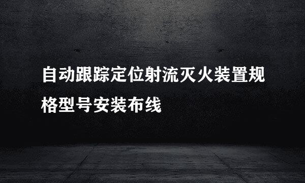 自动跟踪定位射流灭火装置规格型号安装布线