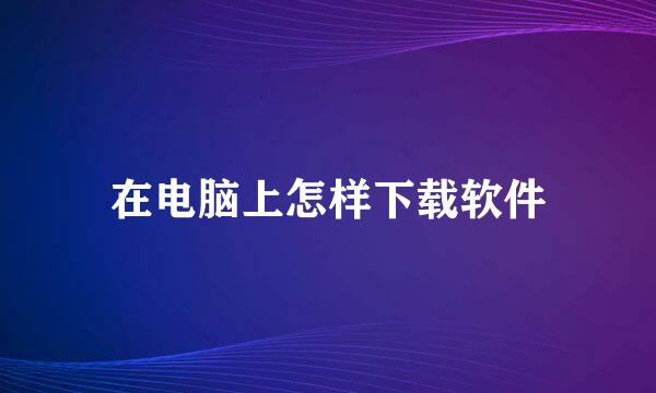 在电脑上怎样下载软件