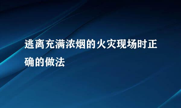 逃离充满浓烟的火灾现场时正确的做法