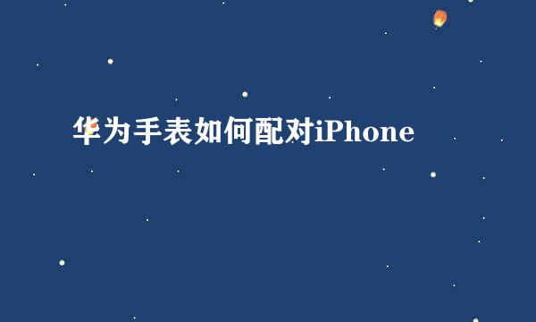 华为手表如何配对iPhone