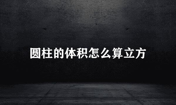 圆柱的体积怎么算立方