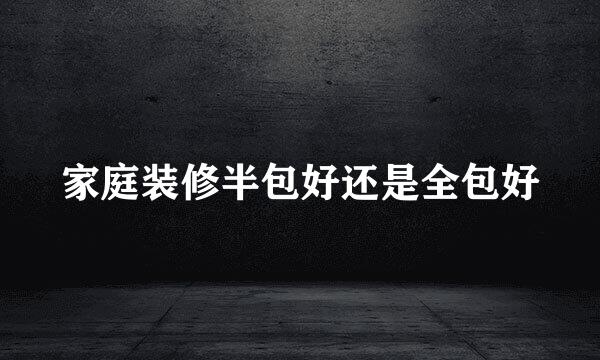 家庭装修半包好还是全包好