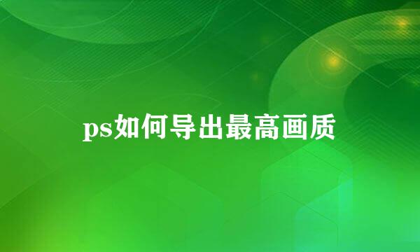 ps如何导出最高画质