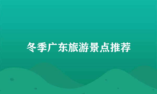 冬季广东旅游景点推荐