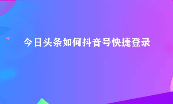 今日头条如何抖音号快捷登录