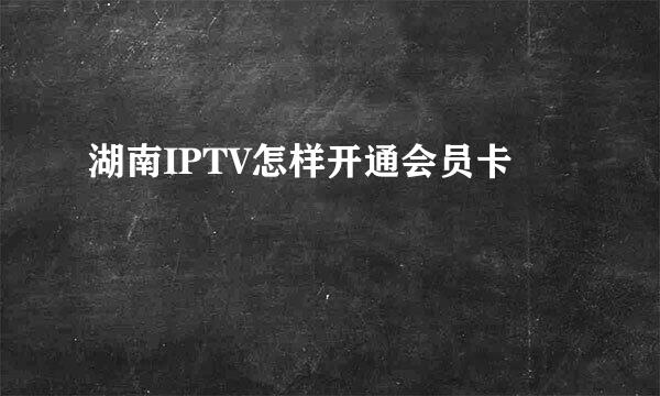 湖南IPTV怎样开通会员卡