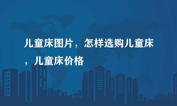 儿童床图片，怎样选购儿童床，儿童床价格