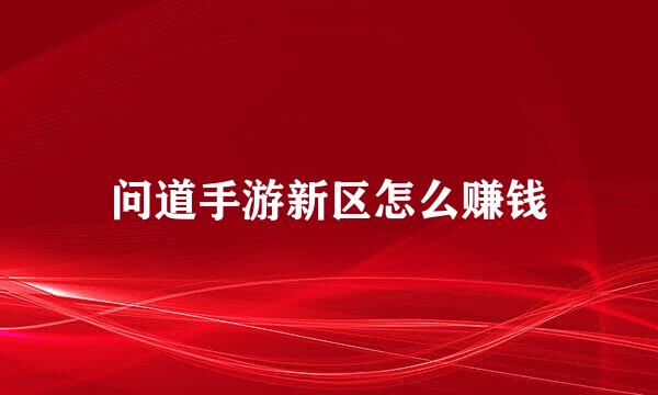 问道手游新区怎么赚钱