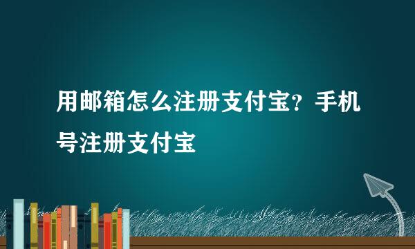 用邮箱怎么注册支付宝？手机号注册支付宝