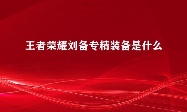 王者荣耀刘备专精装备是什么