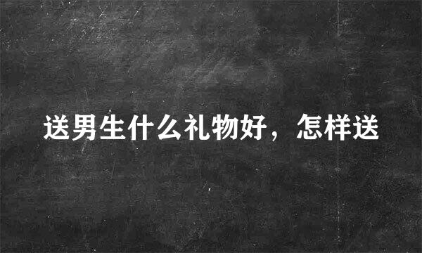 送男生什么礼物好，怎样送