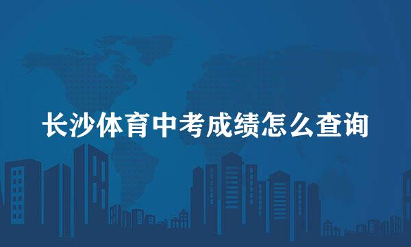 长沙体育中考成绩怎么查询