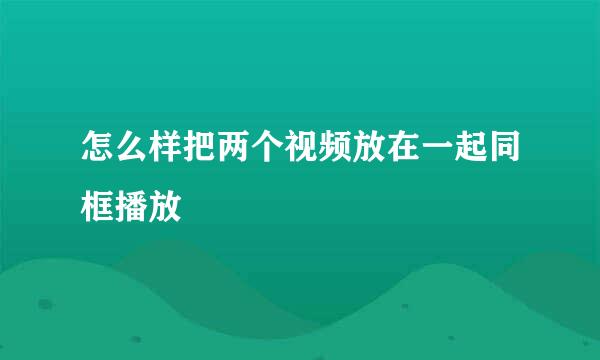 怎么样把两个视频放在一起同框播放