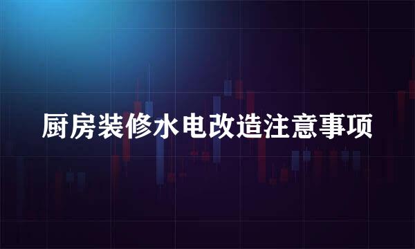 厨房装修水电改造注意事项