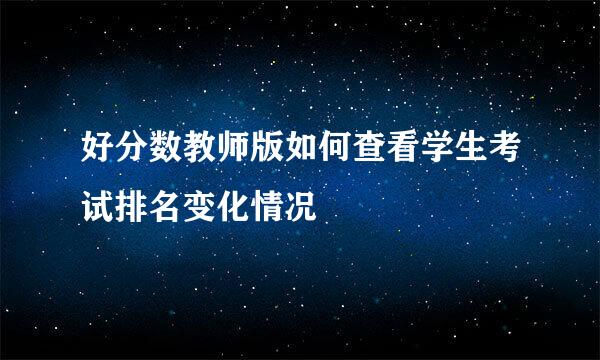 好分数教师版如何查看学生考试排名变化情况