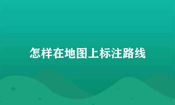 怎样在地图上标注路线