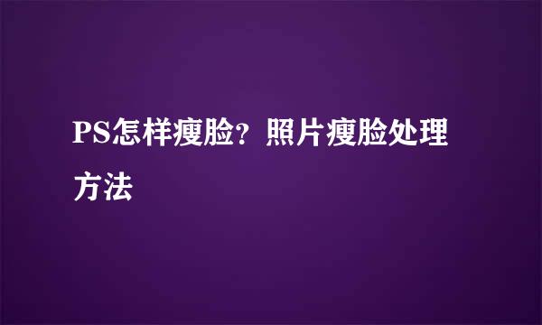 PS怎样瘦脸？照片瘦脸处理方法