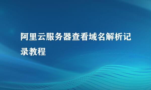 阿里云服务器查看域名解析记录教程