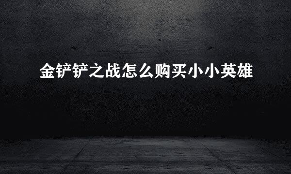 金铲铲之战怎么购买小小英雄