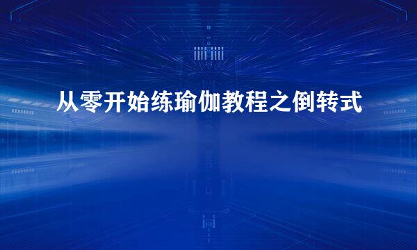 从零开始练瑜伽教程之倒转式