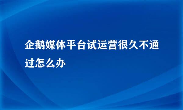 企鹅媒体平台试运营很久不通过怎么办