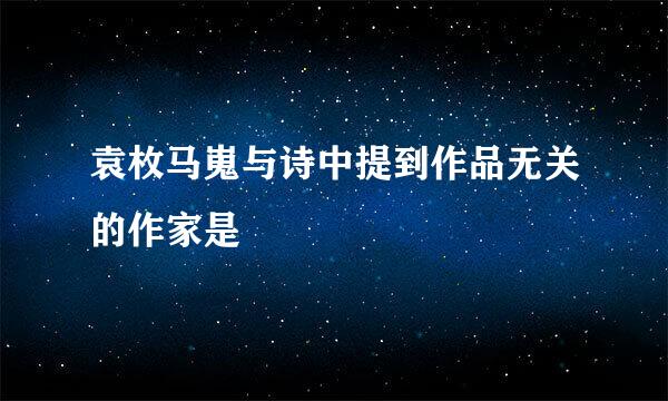 袁枚马嵬与诗中提到作品无关的作家是