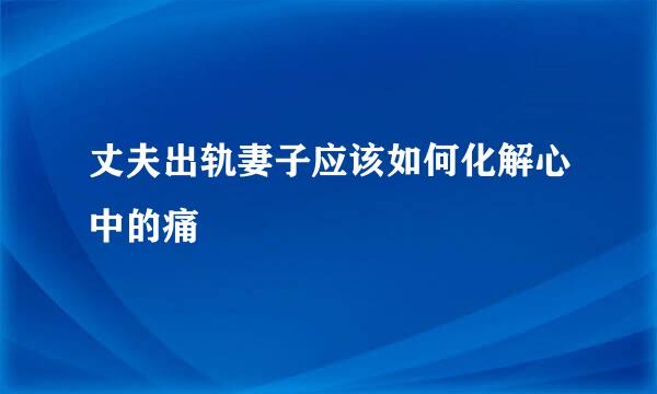 丈夫出轨妻子应该如何化解心中的痛