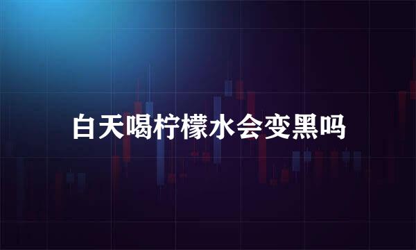 白天喝柠檬水会变黑吗