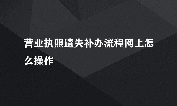 营业执照遗失补办流程网上怎么操作