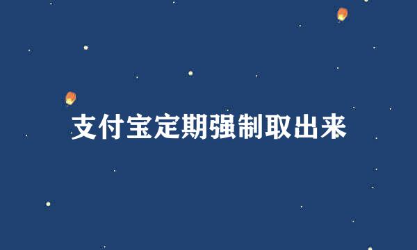 支付宝定期强制取出来