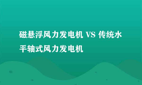 磁悬浮风力发电机 VS 传统水平轴式风力发电机