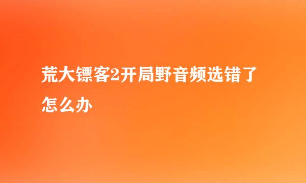 荒大镖客2开局野音频选错了怎么办