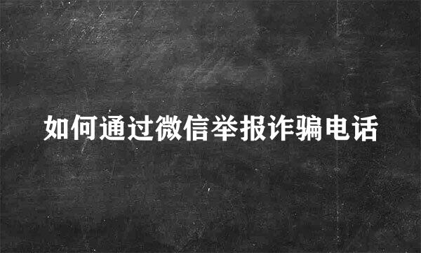 如何通过微信举报诈骗电话