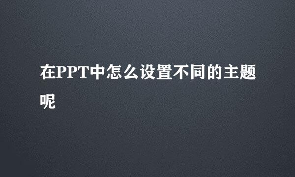 在PPT中怎么设置不同的主题呢