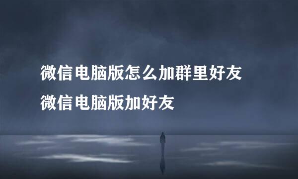 微信电脑版怎么加群里好友 微信电脑版加好友