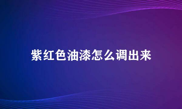 紫红色油漆怎么调出来